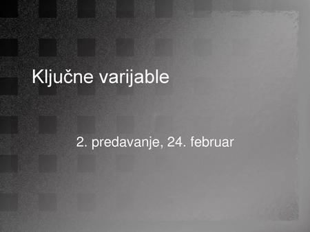 Ključne varijable 2. predavanje, 24. februar.