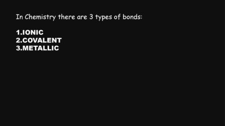 In Chemistry there are 3 types of bonds: