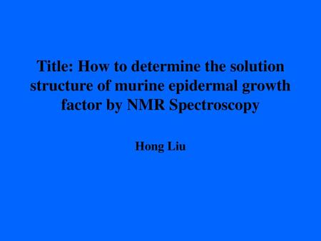 Title: How to determine the solution structure of murine epidermal growth factor by NMR Spectroscopy Hong Liu.