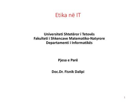 Etika në IT Universiteti Shtetëror i Tetovës Fakulteti i Shkencave Matematiko-Natyrore Departamenti i Informatikës Pjesa e Parë Doc.Dr. Fisnik Dalipi.