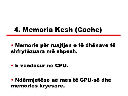 4. Memoria Kesh (Cache) Memorie për ruajtjen e të dhënave të shfrytëzuara më shpesh. E vendosur në CPU. Ndërmjetëse në mes të CPU-së dhe memories kryesore.