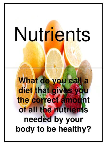 Nutrients What do you call a diet that gives you the correct amount of all the nutrients needed by your body to be healthy?