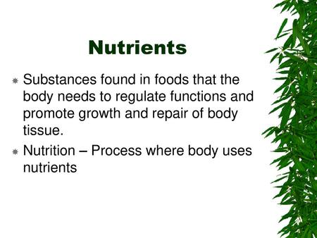 Nutrients Substances found in foods that the body needs to regulate functions and promote growth and repair of body tissue. Nutrition – Process where body.