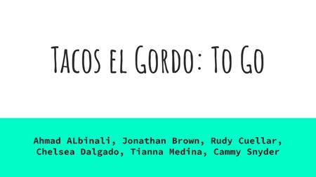 Tacos el Gordo: To Go Ahmad ALbinali, Jonathan Brown, Rudy Cuellar, Chelsea Dalgado, Tianna Medina, Cammy Snyder.