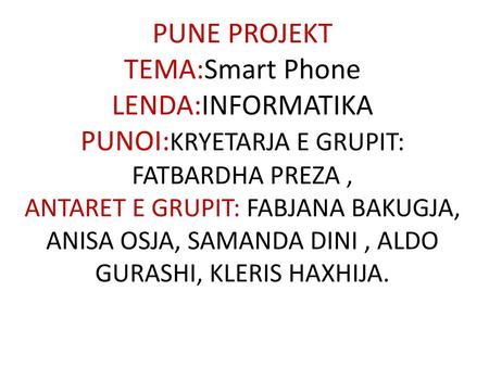 PUNE PROJEKT TEMA:Smart Phone LENDA:INFORMATIKA PUNOI:KRYETARJA E GRUPIT: FATBARDHA PREZA , ANTARET E GRUPIT: FABJANA BAKUGJA, ANISA OSJA, SAMANDA DINI.