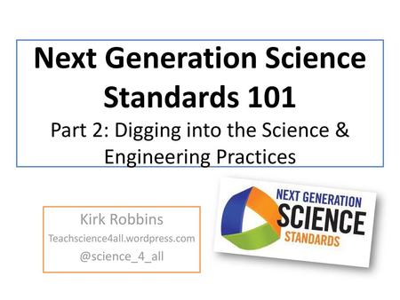 Kirk Robbins Teachscience4all.wordpress.com @science_4_all Next Generation Science Standards 101 Part 2: Digging into the Science & Engineering Practices.