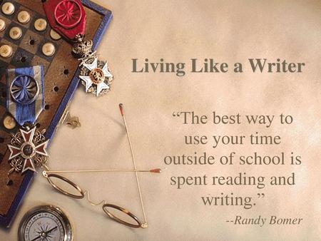 Living Like a Writer “The best way to use your time outside of school is spent reading and writing.” --Randy Bomer.