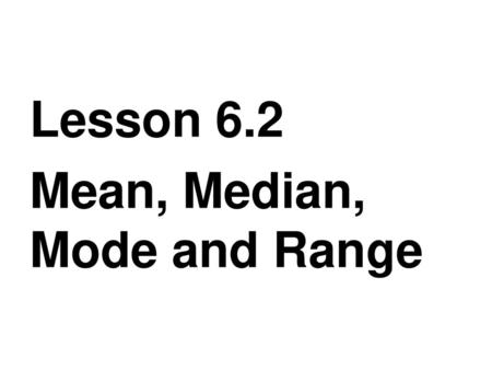 Lesson 6.2 Mean, Median, Mode and Range