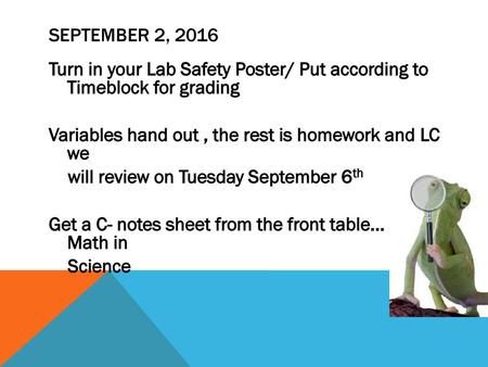 September 2, 2016 Turn in your Lab Safety Poster/ Put according to Timeblock for grading Variables hand out , the rest is homework and LC we will review.