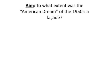 Aim: To what extent was the “American Dream” of the 1950’s a façade?