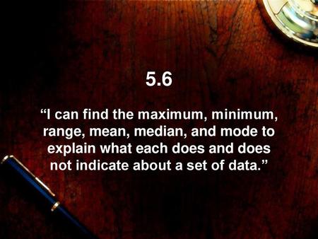 5.6 “I can find the maximum, minimum, range, mean, median, and mode to explain what each does and does not indicate about a set of data.”