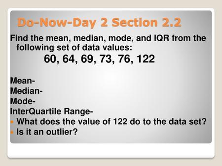 Do-Now-Day 2 Section 2.2 Find the mean, median, mode, and IQR from the following set of data values: 60, 64, 69, 73, 76, 122 Mean- Median- Mode- InterQuartile.