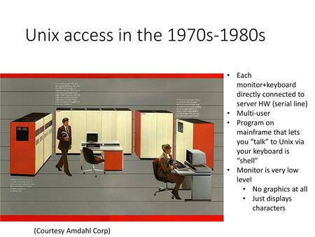 Unix access in the 1970s-1980s Each monitor+keyboard directly connected to server HW (serial line) Multi-user Program on mainframe that lets you “talk”