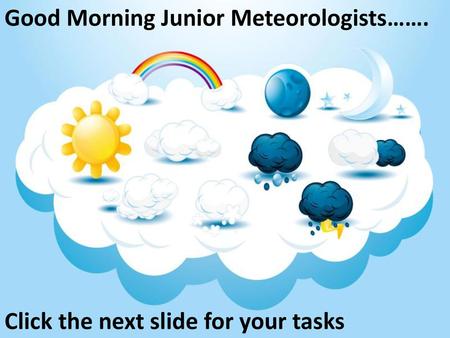 Good Morning Junior Meteorologists…….