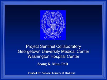 Project Sentinel Collaboratory Georgetown University Medical Center Washington Hospital Center Seong K. Mun, PhD Funded By National Library of Medicine.