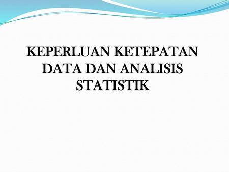 KEPERLUAN KETEPATAN DATA DAN ANALISIS STATISTIK