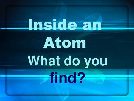 Inside an Atom What do you find?.