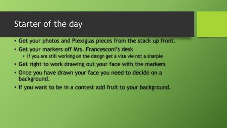 Starter of the day Get your photos and Plexiglas pieces from the stack up front. Get your markers off Mrs. Francesconi’s desk If you are still working.