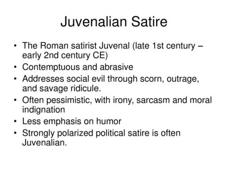 Juvenalian Satire The Roman satirist Juvenal (late 1st century – early 2nd century CE) Contemptuous and abrasive Addresses social evil through scorn, outrage,