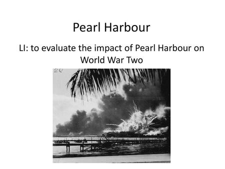 LI: to evaluate the impact of Pearl Harbour on World War Two