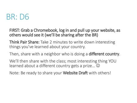 BR: D6 FIRST: Grab a Chromebook, log in and pull up your website, as others would see it (we’ll be sharing after the BR) Think Pair Share: Take 2 minutes.