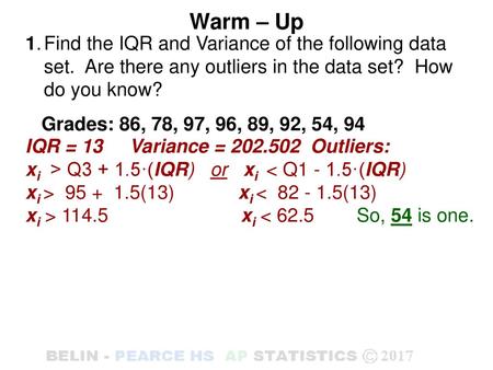 Warm – Up 1.	Find the IQR and Variance of the following data set. Are there any outliers in the data set? How do you know? Grades: 86, 78, 97, 96, 89,