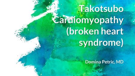 Takotsubo Cardiomyopathy (broken heart syndrome) Domina Petric, MD