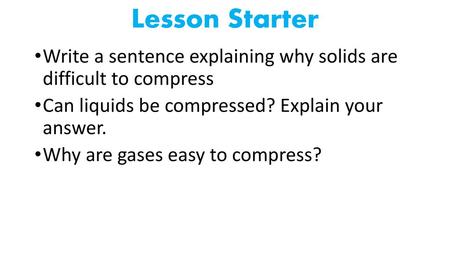 Lesson Starter Write a sentence explaining why solids are difficult to compress Can liquids be compressed? Explain your answer. Why are gases easy to.