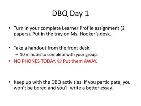 DBQ Day 1 Turn in your complete Learner Profile assignment (2 papers). Put in the tray on Ms. Hooker’s desk. Take a handout from the front desk. 10 minutes.