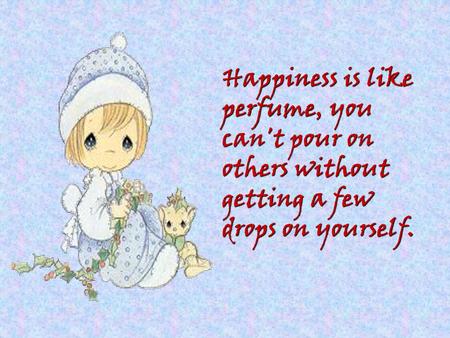 Happiness is like perfume, you can't pour on others without getting a few drops on yourself.  