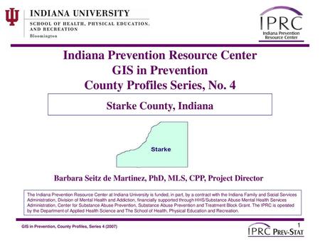 Indiana Prevention Resource Center GIS in Prevention County Profiles Series, No. 4 Starke County, Indiana Barbara Seitz de Martinez, PhD, MLS, CPP, Project.