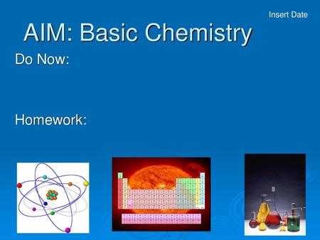 Insert Date AIM: Basic Chemistry Do Now: Homework: