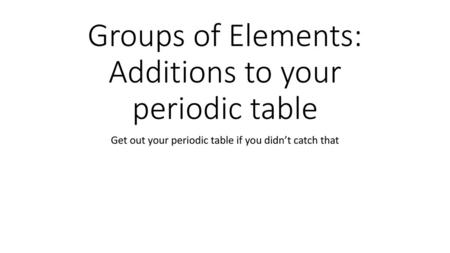 Groups of Elements: Additions to your periodic table