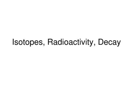 Isotopes, Radioactivity, Decay