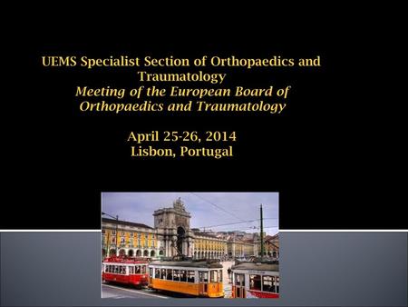 UEMS Specialist Section of Orthopaedics and Traumatology Meeting of the European Board of Orthopaedics and Traumatology April 25-26, 2014 Lisbon, Portugal.