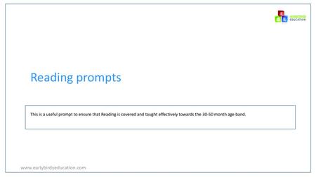 Reading prompts www.earlybirdyeducation.com This is a useful prompt to ensure that Reading is covered and taught effectively towards the 30-50 month age.