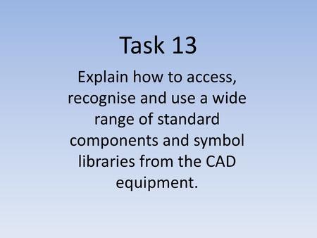 Task 13 Explain how to access, recognise and use a wide range of standard components and symbol libraries from the CAD equipment.