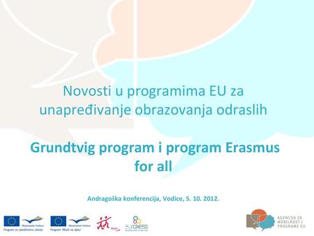 Novosti u programima EU za unapređivanje obrazovanja odraslih Grundtvig program i program Erasmus for all Andragoška konferencija, Vodice, 5. 10. 2012.