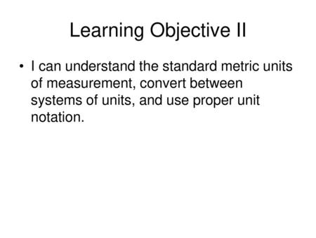 Learning Objective II I can understand the standard metric units of measurement, convert between systems of units, and use proper unit notation.