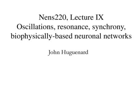 Nens220, Lecture IX Oscillations, resonance, synchrony, biophysically-based neuronal networks John Huguenard.