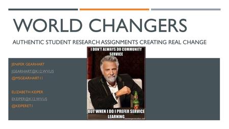 World Changers Authentic Student Research Assignments Creating real Change Jenifer Gearhart jgearhart@k12.wv.us @Msgearhart11 Elizabeth keiper ekeiper@k12.wv.us.