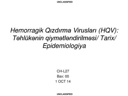 Hemorragik Qızdırma Virusları (HQV): Təhlükənin qiymətləndirilməsi/ Tarix/ Epidemiologiya CH-L27 Bax: 00 1 OCT 14.