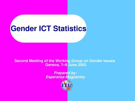 Gender ICT Statistics Second Meeting of the Working Group on Gender Issues  Geneva, 7–9 June 2003 Prepared by: Esperanza Magpantay.