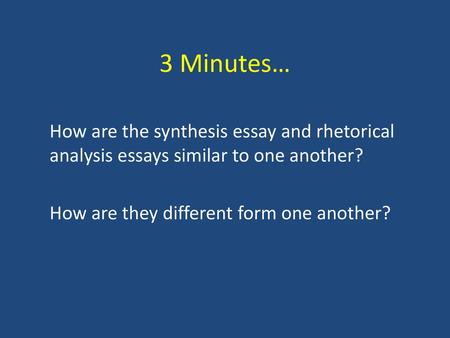 3 Minutes… How are the synthesis essay and rhetorical analysis essays similar to one another? How are they different form one another?