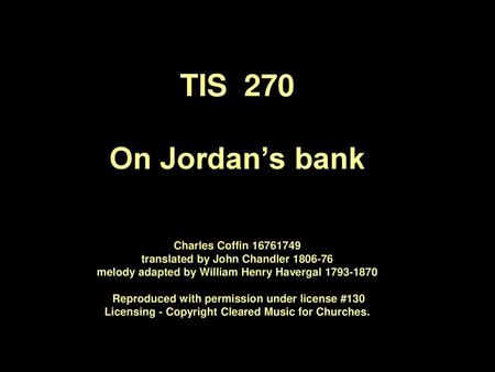 TIS 270 On Jordan’s bank Charles Coffin 1676­1749 translated by John Chandler 1806-76 melody adapted by William Henry Havergal 1793-1870 Reproduced.