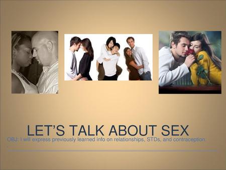 LET’S TALK ABOUT SEX OBJ: I will express previously learned info on relationships, STDs, and contraception. .