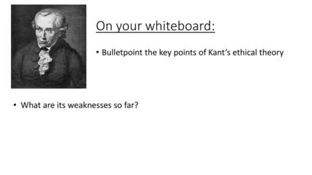 On your whiteboard: Bulletpoint the key points of Kant’s ethical theory What are its weaknesses so far?