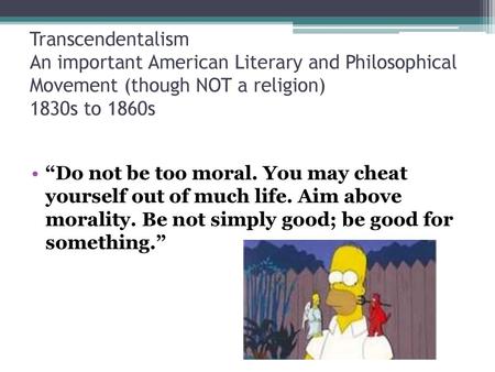 Transcendentalism An important American Literary and Philosophical Movement (though NOT a religion) 1830s to 1860s “Do not be too moral. You may cheat.