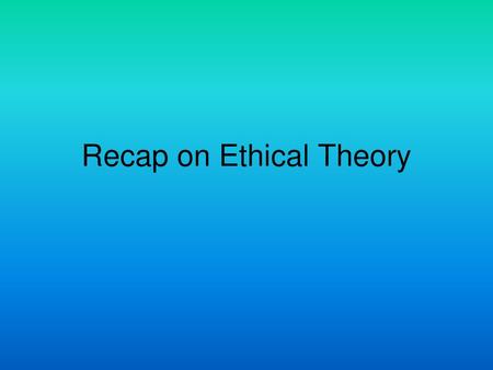 Recap on Ethical Theory