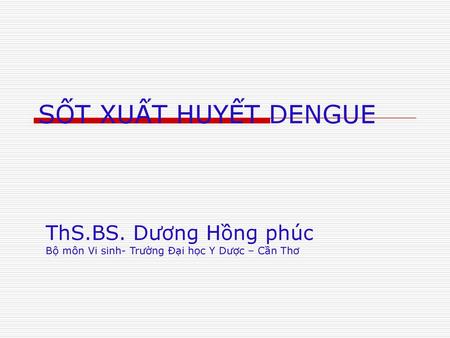 SỐT XUẤT HUYẾT DENGUE ThS.BS. Dương Hồng phúc Bộ môn Vi sinh- Trường Đại học Y Dược – Cần Thơ.